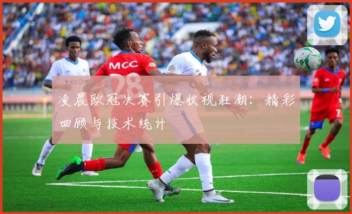 凌晨欧冠决赛引爆收视狂潮：精彩回顾与技术统计