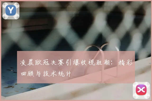 凌晨欧冠决赛引爆收视狂潮：精彩回顾与技术统计