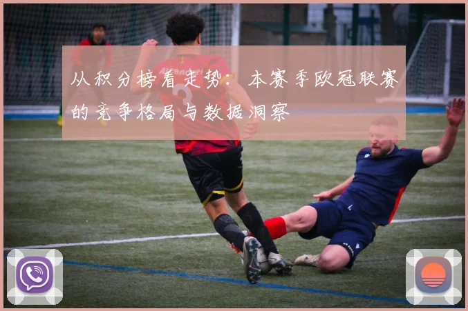 从积分榜看走势：本赛季欧冠联赛的竞争格局与数据洞察