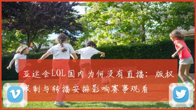 亚运会LOL国内为何没有直播：版权限制与转播安排影响赛事观看