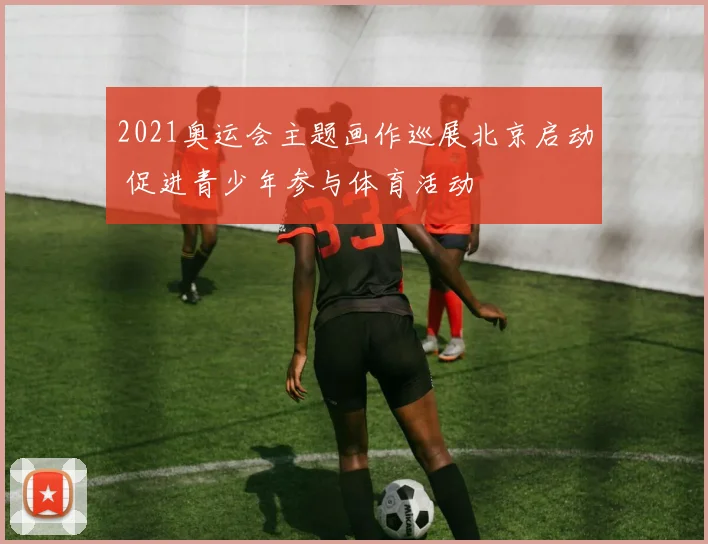 2021奥运会主题画作巡展北京启动 促进青少年参与体育活动