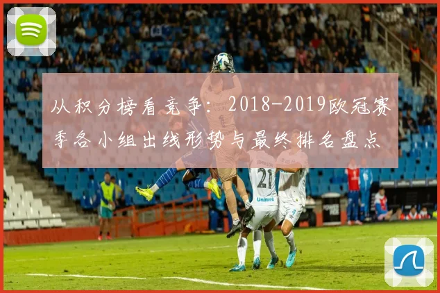 从积分榜看竞争：2018-2019欧冠赛季各小组出线形势与最终排名盘点