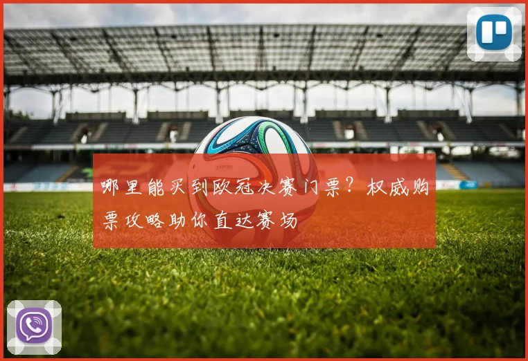 哪里能买到欧冠决赛门票？权威购票攻略助你直达赛场