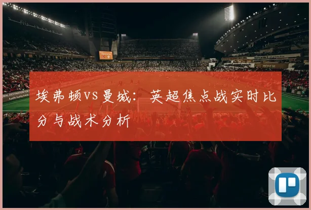 埃弗顿vs曼城：英超焦点战实时比分与战术分析