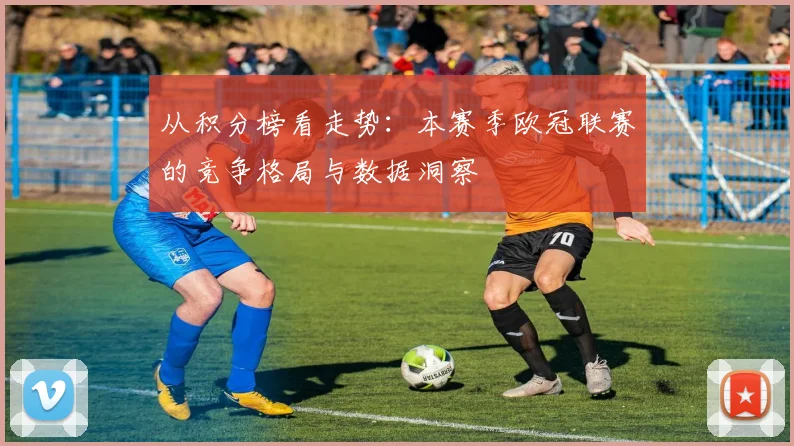 从积分榜看走势：本赛季欧冠联赛的竞争格局与数据洞察