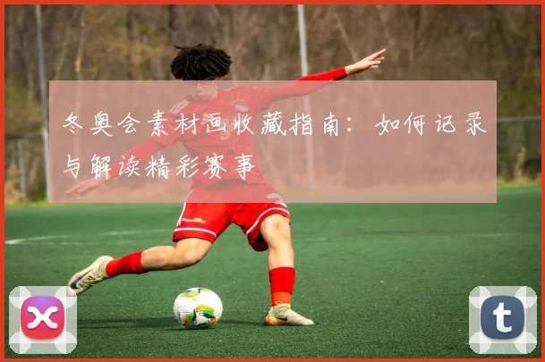 冬奥会素材画收藏指南：如何记录与解读精彩赛事