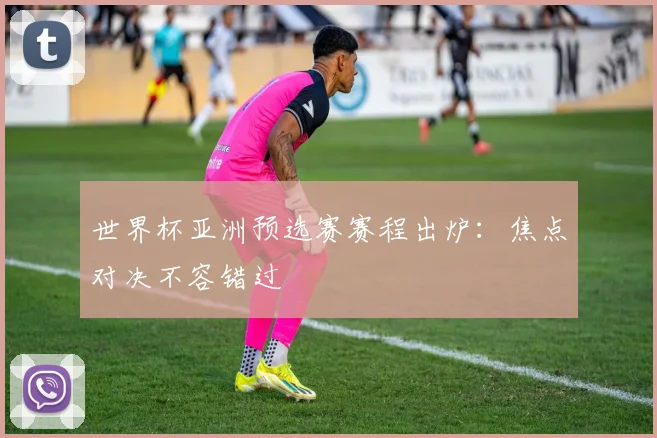 世界杯亚洲预选赛赛程出炉：焦点对决不容错过