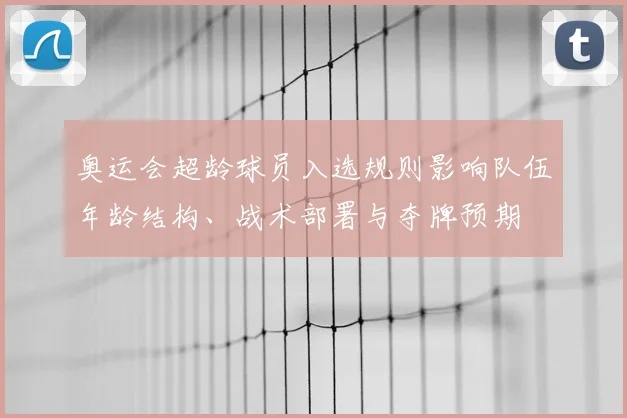 奥运会超龄球员入选规则影响队伍年龄结构、战术部署与夺牌预期