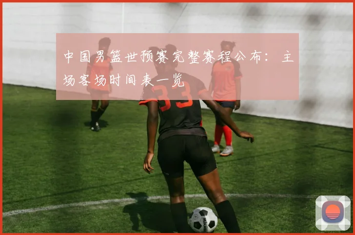 中国男篮世预赛完整赛程公布：主场客场时间表一览