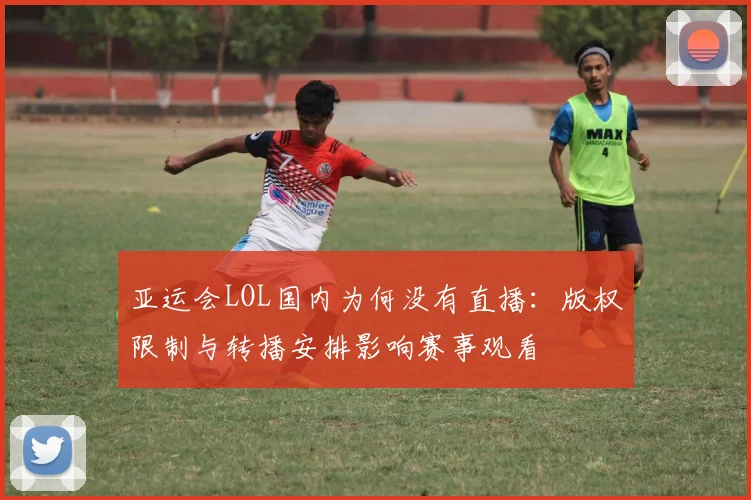 亚运会LOL国内为何没有直播：版权限制与转播安排影响赛事观看