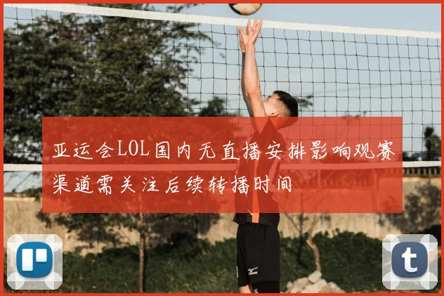 亚运会LOL国内无直播安排影响观赛渠道需关注后续转播时间