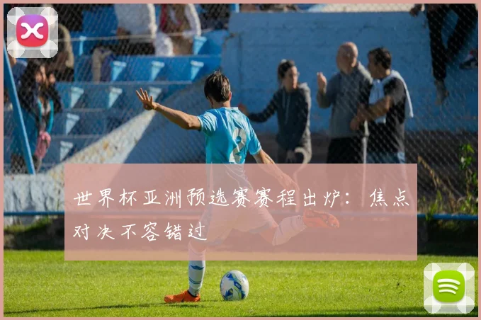 世界杯亚洲预选赛赛程出炉：焦点对决不容错过