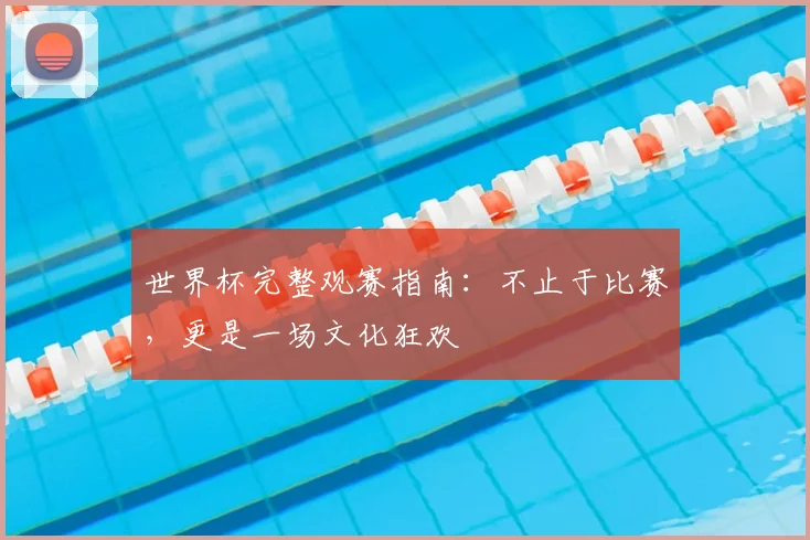 世界杯完整观赛指南：不止于比赛，更是一场文化狂欢