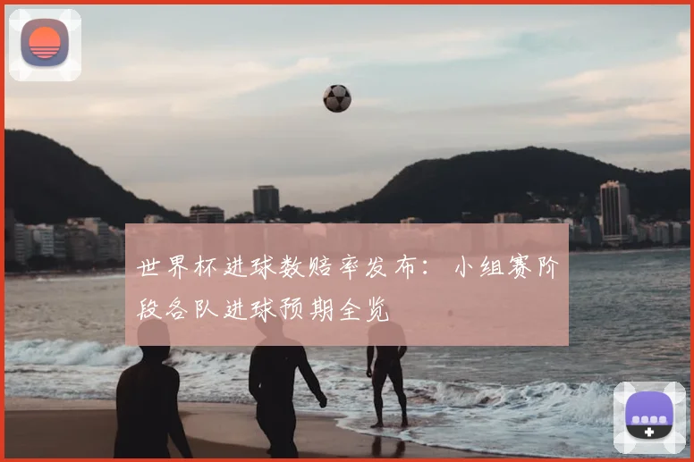 世界杯进球数赔率发布：小组赛阶段各队进球预期全览