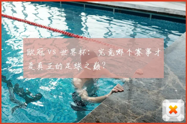 欧冠 vs 世界杯：究竟哪个赛事才是真正的足球之巅？