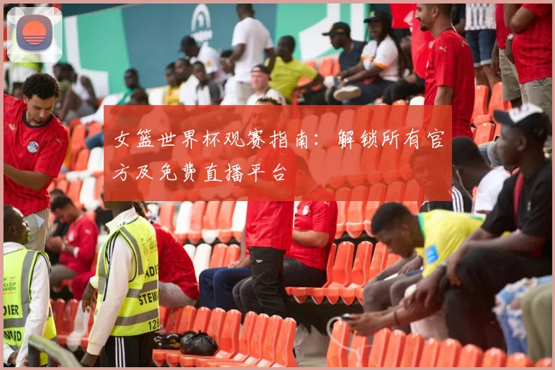 女篮世界杯观赛指南：解锁所有官方及免费直播平台