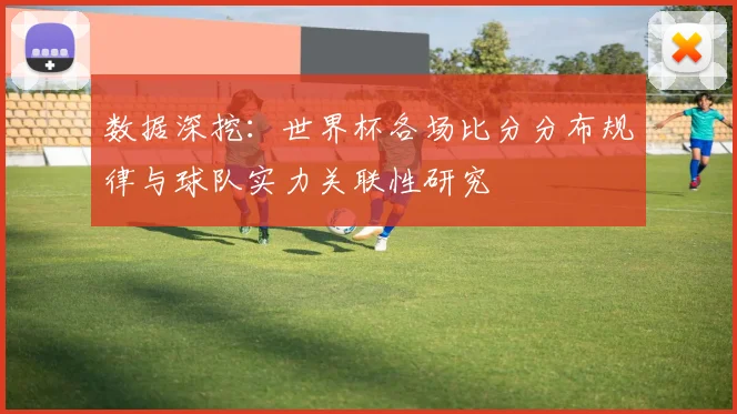 数据深挖：世界杯各场比分分布规律与球队实力关联性研究