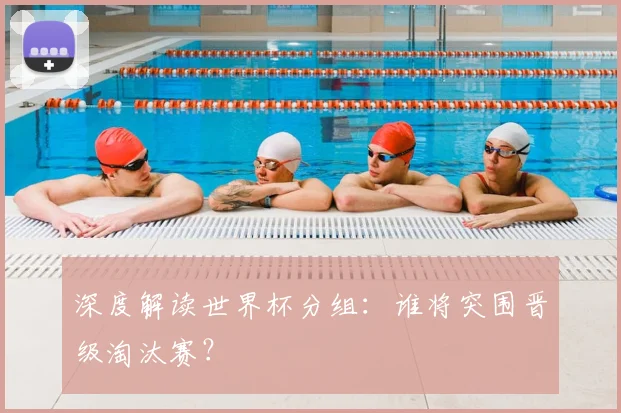 深度解读世界杯分组：谁将突围晋级淘汰赛？