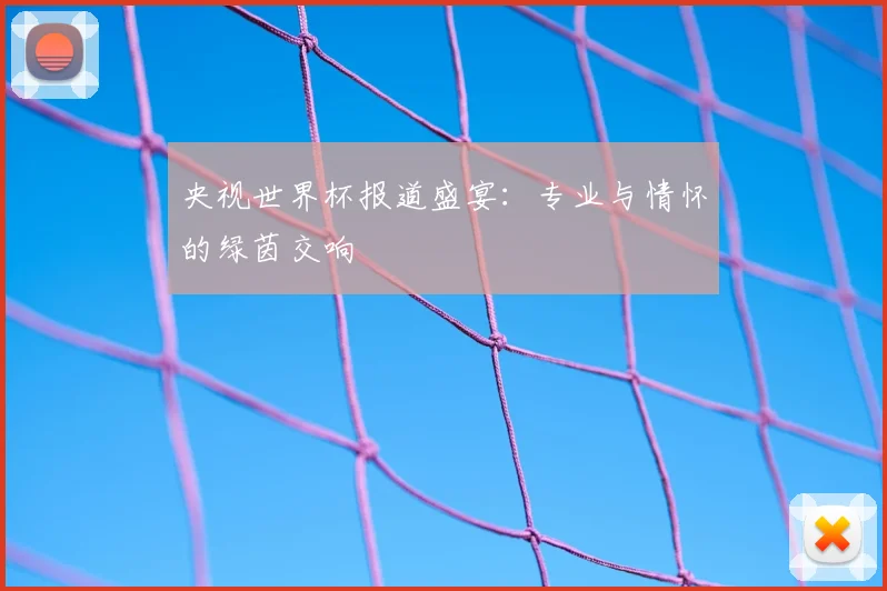 央视世界杯报道盛宴：专业与情怀的绿茵交响