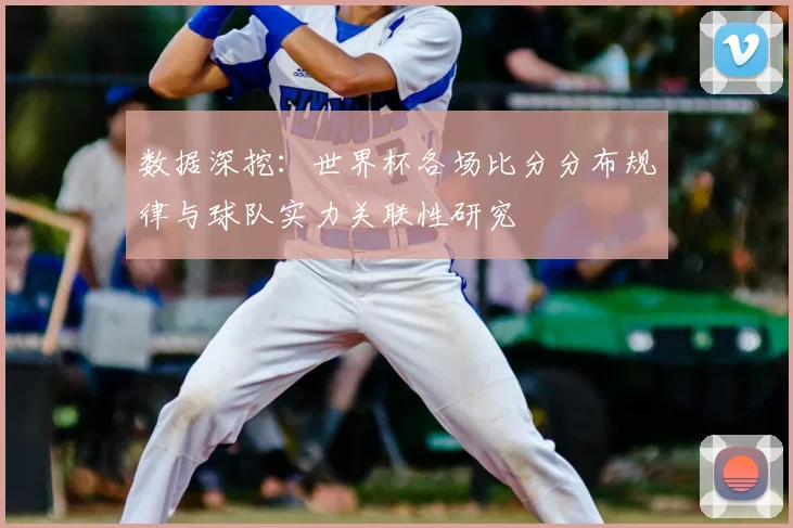 数据深挖：世界杯各场比分分布规律与球队实力关联性研究