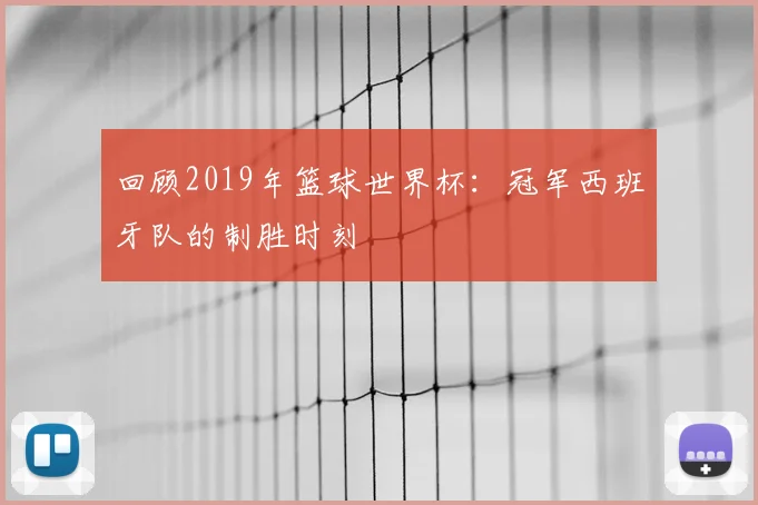 回顾2019年篮球世界杯：冠军西班牙队的制胜时刻