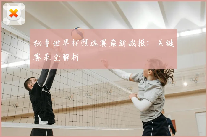 秘鲁世界杯预选赛最新战报：关键赛果全解析