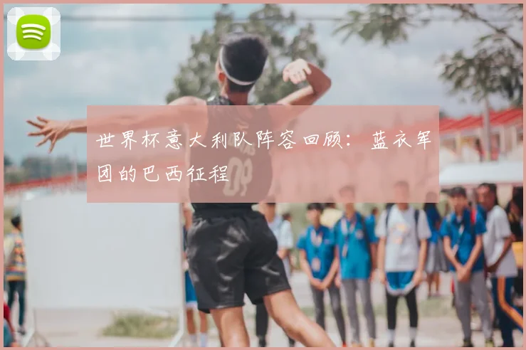 世界杯意大利队阵容回顾：蓝衣军团的巴西征程