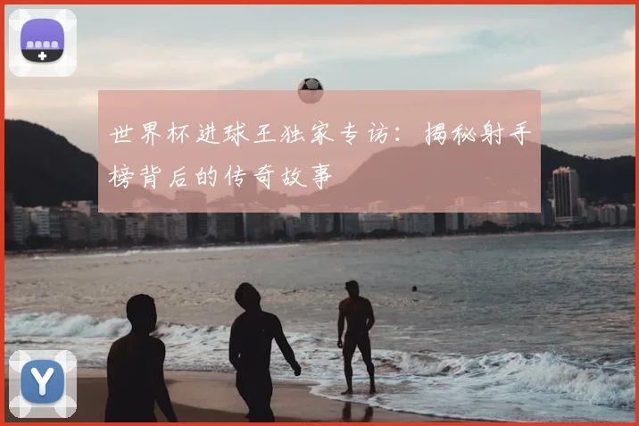 世界杯进球王独家专访：揭秘射手榜背后的传奇故事