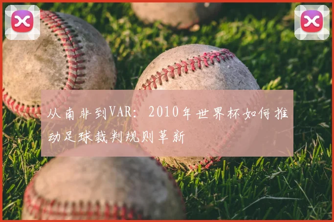 从南非到VAR:2010年世界杯如何推动足球裁判规则革新