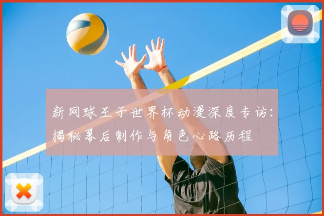 新网球王子世界杯动漫深度专访：揭秘幕后制作与角色心路历程