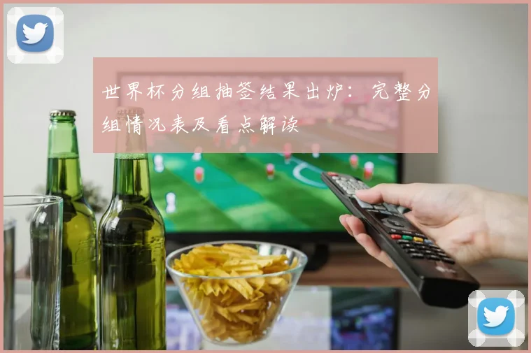 世界杯分组抽签结果出炉:完整分组情况表及看点解读
