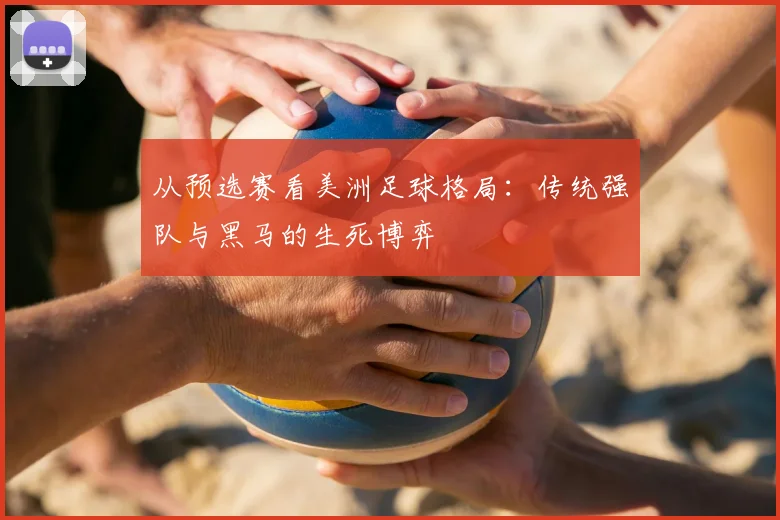 从预选赛看美洲足球格局：传统强队与黑马的生死博弈