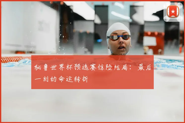秘鲁世界杯预选赛惊险结局:最后一刻的命运转折