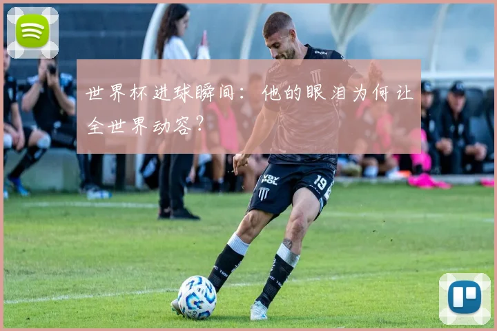 世界杯进球瞬间：他的眼泪为何让全世界动容？