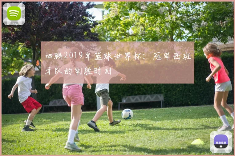 回顾2019年篮球世界杯：冠军西班牙队的制胜时刻