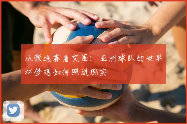从预选赛看突围：亚洲球队的世界杯梦想如何照进现实