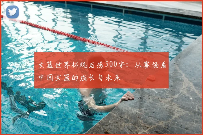 女篮世界杯观后感500字：从赛场看中国女篮的成长与未来
