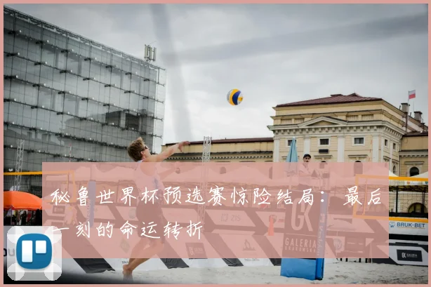 秘鲁世界杯预选赛惊险结局:最后一刻的命运转折