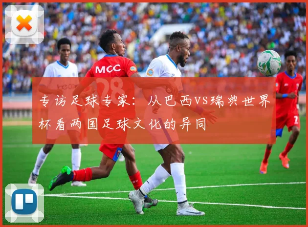 专访足球专家：从巴西vs瑞典世界杯看两国足球文化的异同