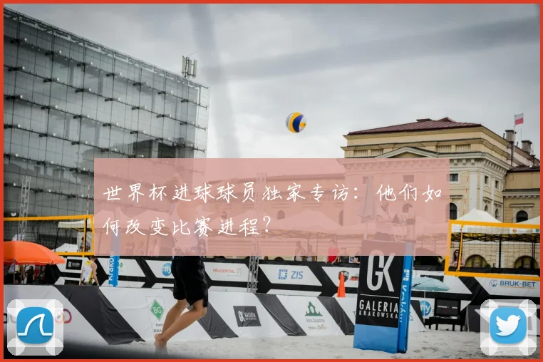 世界杯进球球员独家专访：他们如何改变比赛进程？