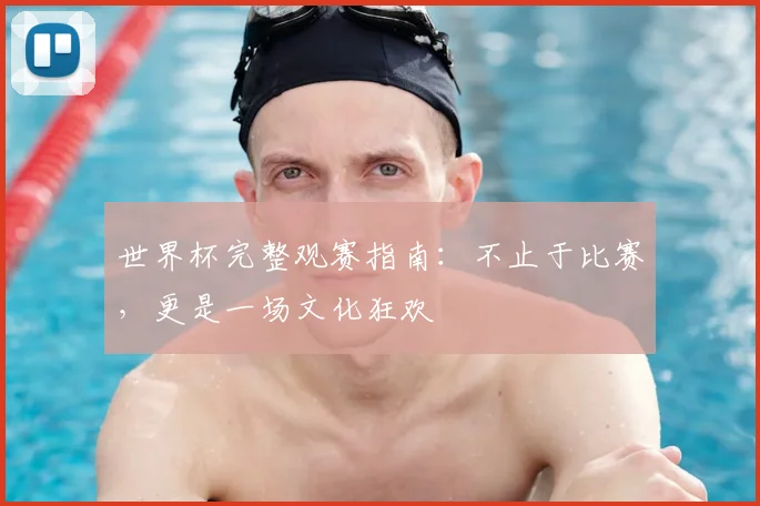 世界杯完整观赛指南：不止于比赛，更是一场文化狂欢