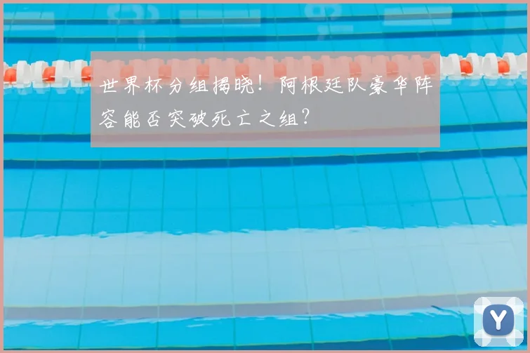 世界杯分组揭晓!阿根廷队豪华阵容能否突破死亡之组?