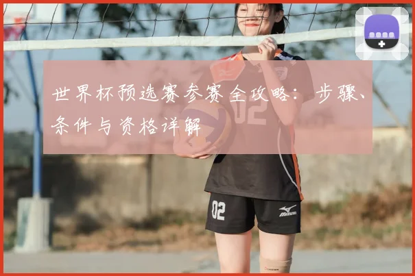 世界杯预选赛参赛全攻略：步骤、条件与资格详解