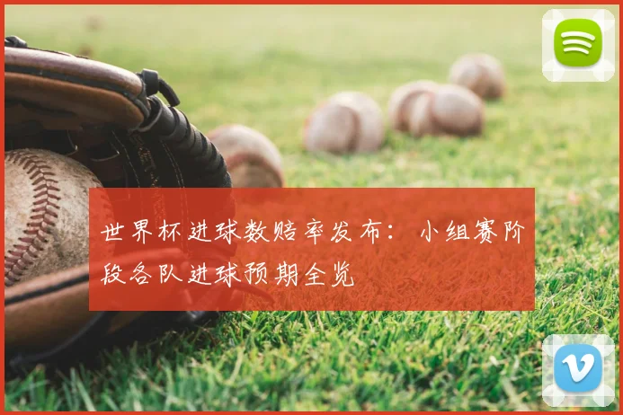 世界杯进球数赔率发布：小组赛阶段各队进球预期全览