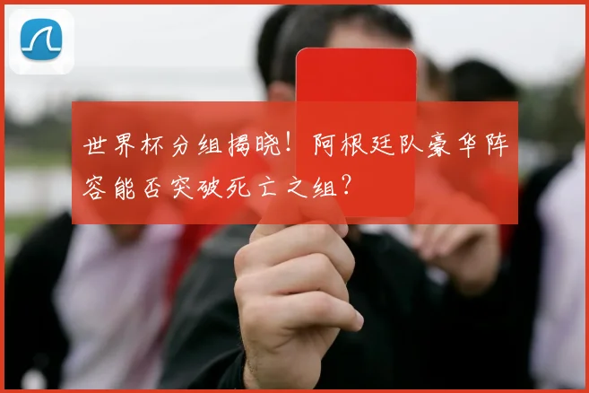 世界杯分组揭晓！阿根廷队豪华阵容能否突破死亡之组？