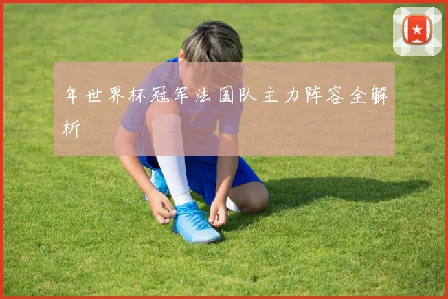 年世界杯冠军法国队主力阵容全解析
