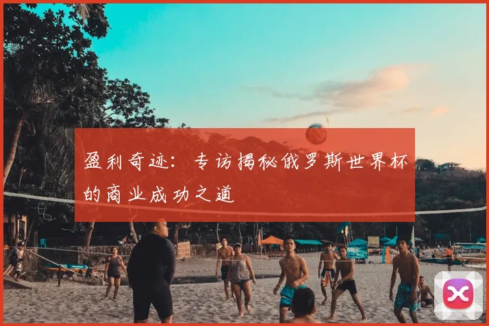 盈利奇迹：专访揭秘俄罗斯世界杯的商业成功之道