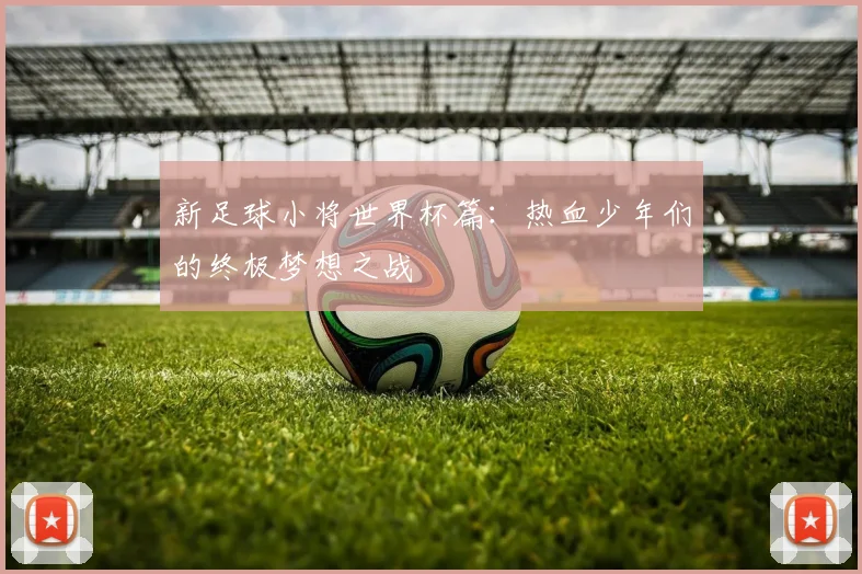 新足球小将世界杯篇：热血少年们的终极梦想之战