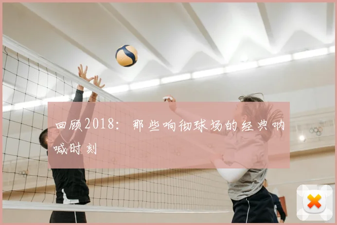 回顾2018：那些响彻球场的经典呐喊时刻