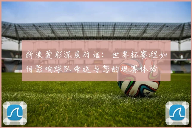 新浪爱彩深度对话：世界杯赛程如何影响球队命运与您的观赛体验